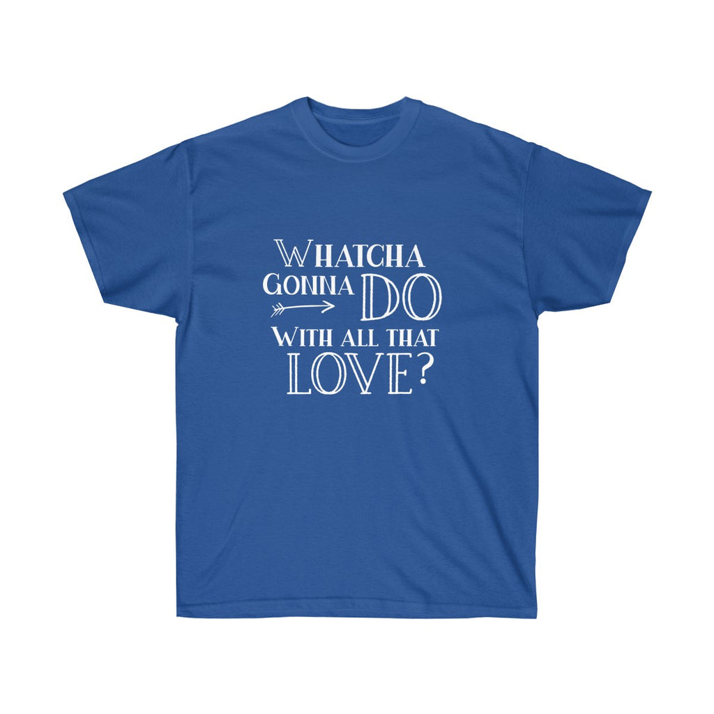 "Whatcha Gonna Do With All That Love" Unisex Tee